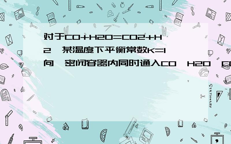 对于CO+H2O=CO2+H2,某温度下平衡常数K=1,向一密闭容器内同时通入CO,H2O,CO2,H2各1mol,在该温度下建立平衡时,CO的物质的量为A.大于1molB.小于1molC.等于1molD.无法确定（拜托说明一下过程,O(∩_∩)O~谢谢!