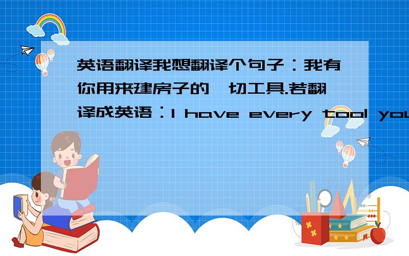 英语翻译我想翻译个句子：我有你用来建房子的一切工具.若翻译成英语：I have every tool you use to build the house.会不会产生歧义,如这句英语可以理解成：我有你用的一切工具来建（自己的）房