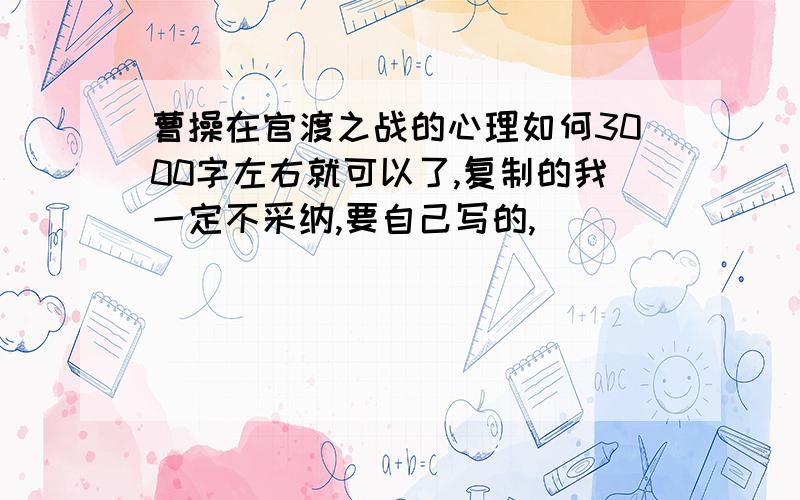 曹操在官渡之战的心理如何3000字左右就可以了,复制的我一定不采纳,要自己写的,