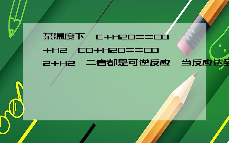 某温度下,C+H2O==CO+H2,CO+H2O==CO2+H2,二者都是可逆反应,当反应达到平衡时,c(H2)=1.9mol/L,c(CO)=0.1mol/L 下列正确的有：平衡浓度c（CO2）=c(H2);平衡时气体平均相对分子质量约为23.3；其他条件不变,缩小