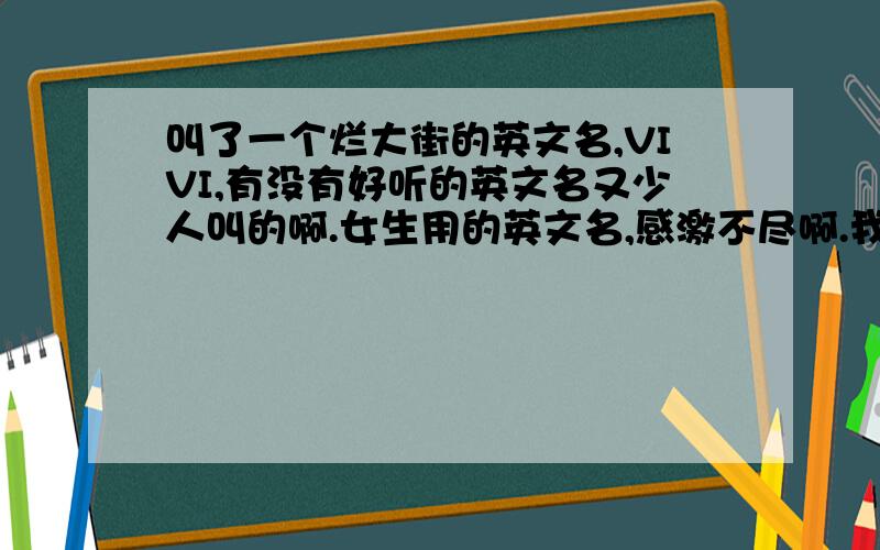 叫了一个烂大街的英文名,VIVI,有没有好听的英文名又少人叫的啊.女生用的英文名,感激不尽啊.我可以在VIvi后面加个姓吗，姓胡是叫胡VIvi吗？