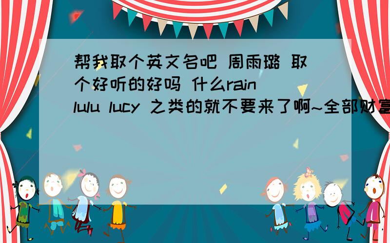 帮我取个英文名吧 周雨璐 取个好听的好吗 什么rain lulu lucy 之类的就不要来了啊~全部财富都给了啊~