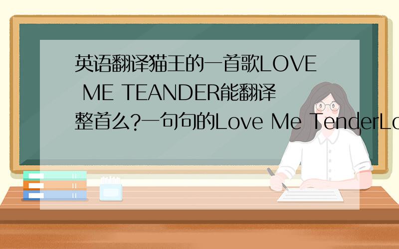 英语翻译猫王的一首歌LOVE ME TEANDER能翻译整首么?一句句的Love Me TenderLove me tender,love me sweetNever let me goYou have made my life completeAnd I love you soLove me tender,love me trueAll my dreams fulfilledFor my darling,I lov