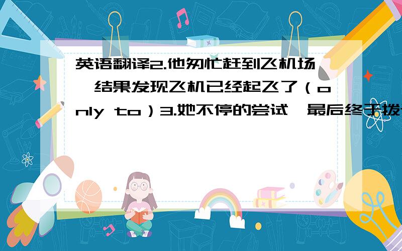 英语翻译2.他匆忙赶到飞机场,结果发现飞机已经起飞了（only to）3.她不停的尝试,最后终于拨通了警察局的电话(get through)4.他们毫不犹豫地接受了这个邀请(without hesitation)5.只要是询问个人信