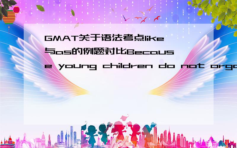 GMAT关于语法考点like与as的例题对比Because young children do not organize their attention or perceptions systematically,(like adults),they may notice and remember details that their elders ignore.(A) like adults(D) as adults do划线句就