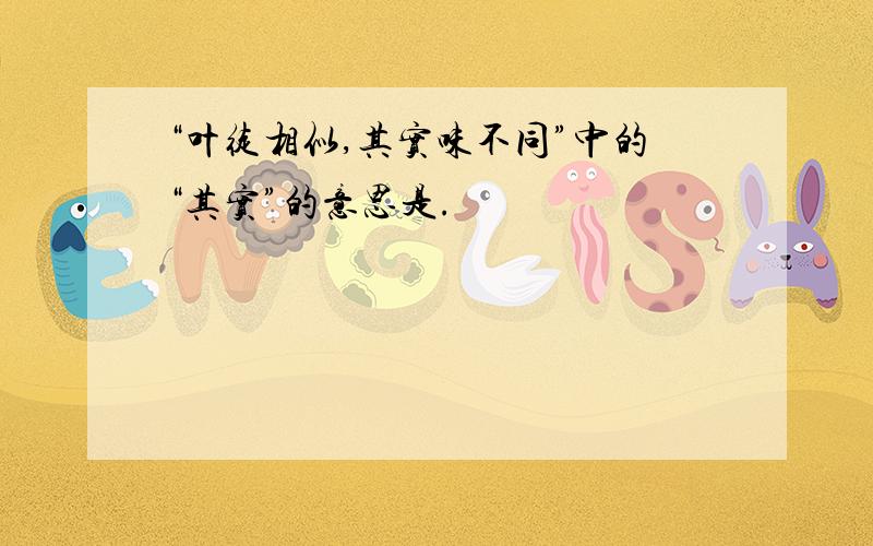 “叶徒相似,其实味不同”中的“其实”的意思是.