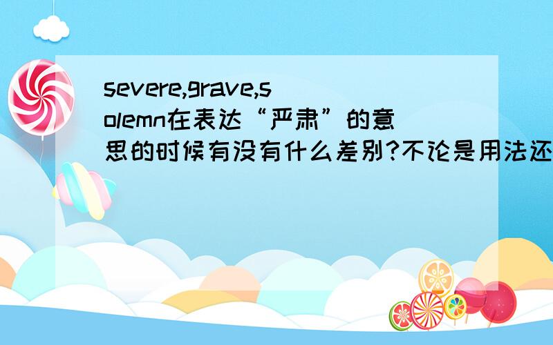 severe,grave,solemn在表达“严肃”的意思的时候有没有什么差别?不论是用法还是其他方面的差别都可以.