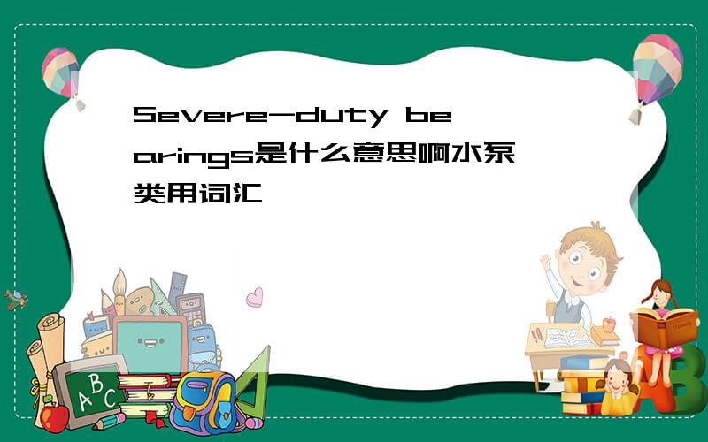 Severe-duty bearings是什么意思啊水泵类用词汇