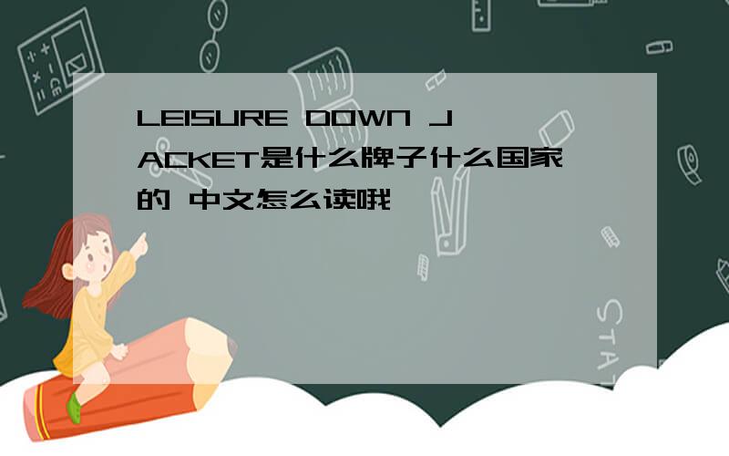 LEISURE DOWN JACKET是什么牌子什么国家的 中文怎么读哦