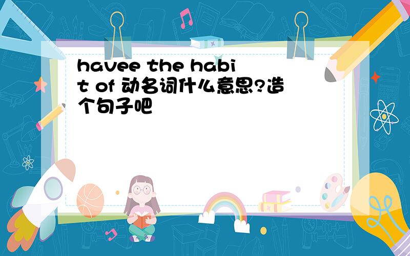 havee the habit of 动名词什么意思?造个句子吧