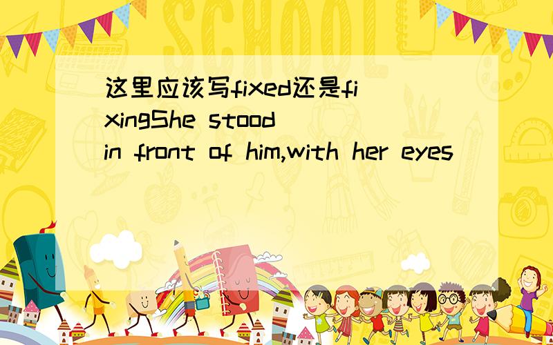 这里应该写fixed还是fixingShe stood in front of him,with her eyes ____ on his face.横线处我觉得是fixing,因为非谓语主动做用ing形式,但是网上写的是fixed金山词霸上有这么一句话Her soft brown eyes fixed on Kelly...