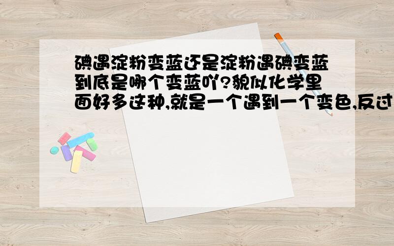 碘遇淀粉变蓝还是淀粉遇碘变蓝到底是哪个变蓝吖?貌似化学里面好多这种,就是一个遇到一个变色,反过来说也不算错,但是到底是哪个变蓝?就算这个是全变?那其他的那些,比如酸碱指示剂,是