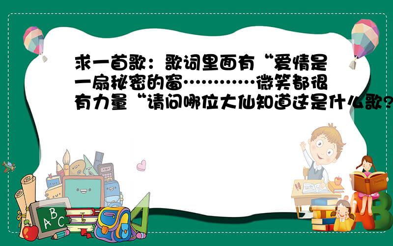 求一首歌：歌词里面有“爱情是一扇秘密的窗…………微笑都很有力量“请问哪位大仙知道这是什么歌?