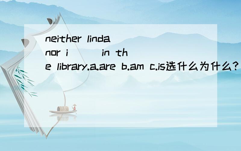 neither linda nor i ( )in the library.a.are b.am c.is选什么为什么?