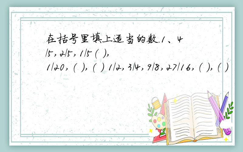 在括号里填上适当的数.1、4/5,2/5,1/5( ),1/20,( ),( ) 1/2,3/4,9/8,27/16,（ ）,（ ）