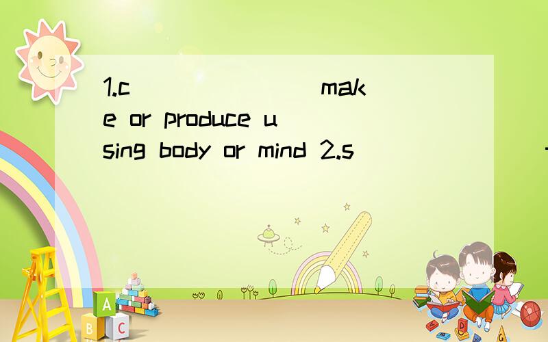 1.c_______ make or produce using body or mind 2.s_______ the bones that support the body.3.c_______     a drawing or film that usually makes you laugh4.f_______      marks made on the ground by a foot5.o_______     have as one's belongings,property;t