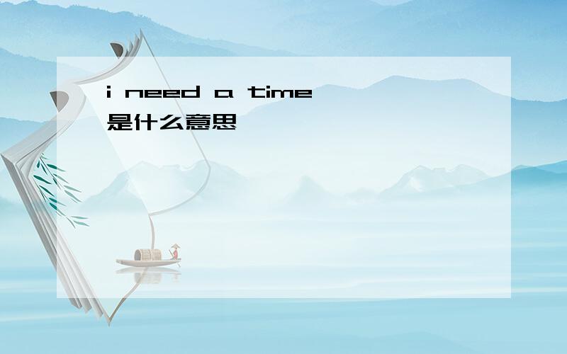 i need a time 是什么意思