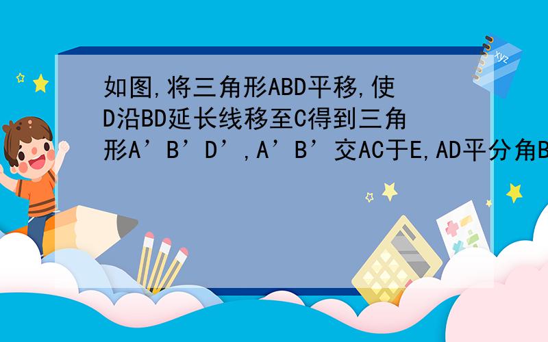 如图,将三角形ABD平移,使D沿BD延长线移至C得到三角形A’B’D’,A’B’交AC于E,AD平分角BAC.（1）猜想角B’EC与角A’之间的关系,并写出理由.（2）如果将三角形ABD平移至如图所示,得到三角形A’B