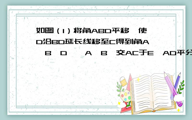 如图（1）将角ABD平移,使D沿BD延长线移至C得到角A'B'D',A'B'交AC于E,AD平分角BAC.（1）猜想角B'EC与角A'之间的关系（2）如图将角ABD平移至如图（2）所示,得到角A'B'D',请问：A'D'平分角B'A'C吗?为什么?