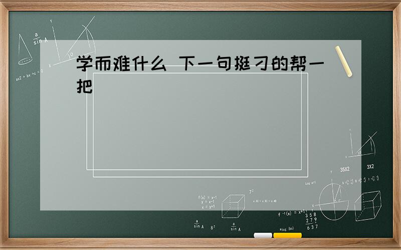 学而难什么 下一句挺刁的帮一把