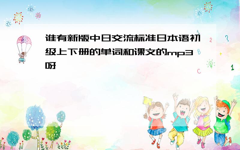 谁有新版中日交流标准日本语初级上下册的单词和课文的mp3呀……