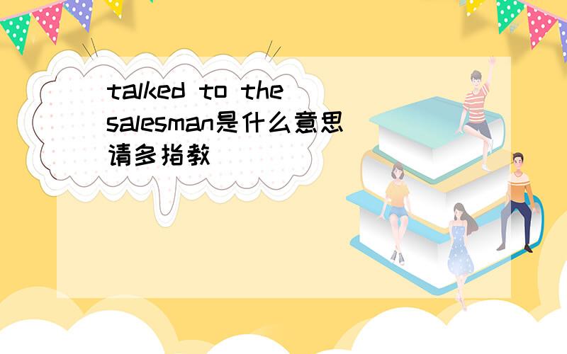 talked to the salesman是什么意思 请多指教