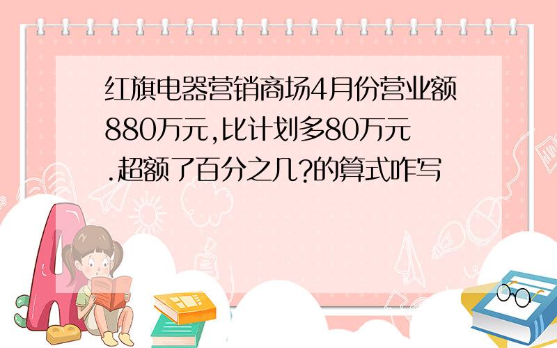 红旗电器营销商场4月份营业额880万元,比计划多80万元.超额了百分之几?的算式咋写