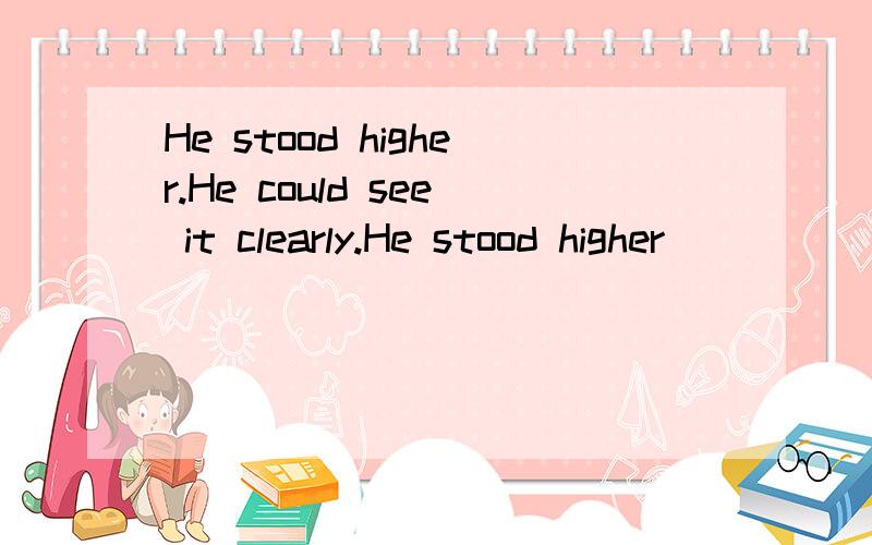 He stood higher.He could see it clearly.He stood higher______ ______he could see it clearly