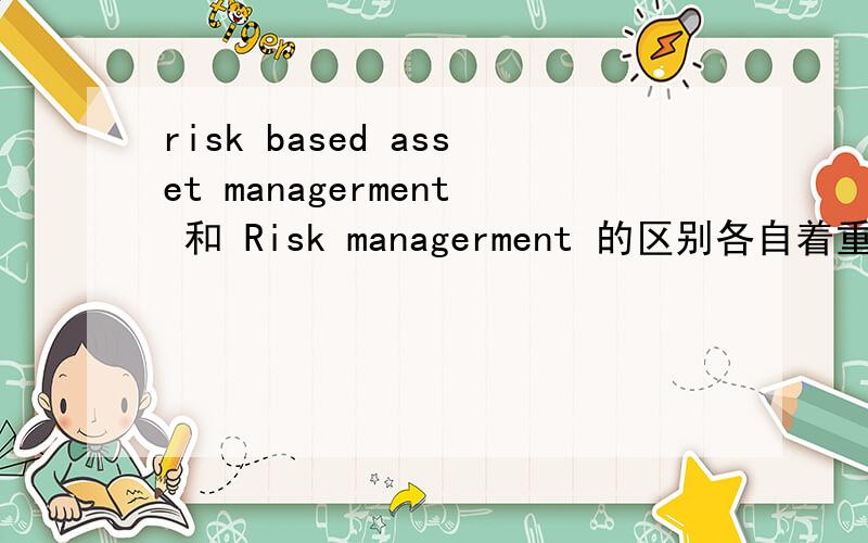 risk based asset managerment 和 Risk managerment 的区别各自着重的方向