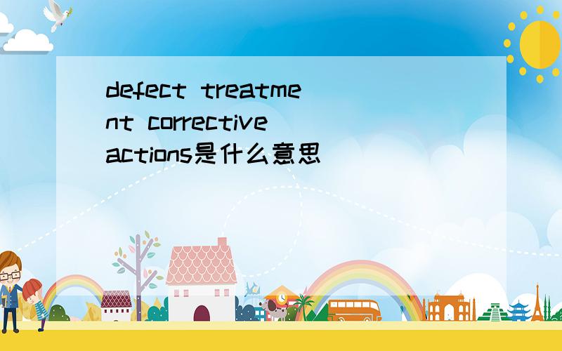 defect treatment corrective actions是什么意思