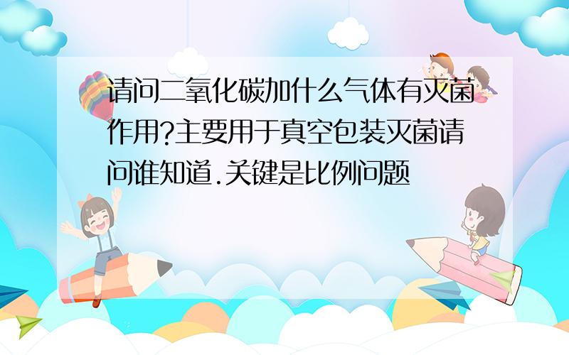 请问二氧化碳加什么气体有灭菌作用?主要用于真空包装灭菌请问谁知道.关键是比例问题