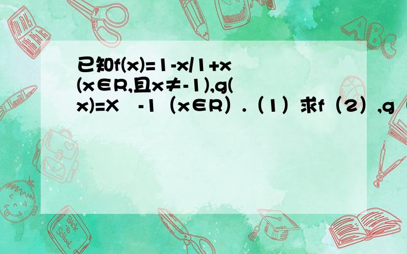 已知f(x)=1-x/1+x(x∈R,且x≠-1),g(x)=X²-1（x∈R）.（1）求f（2）,g（3）的值；（2）求f（g（3））,f（g（x））的值；（3）求f（x）,g（x）的值域.