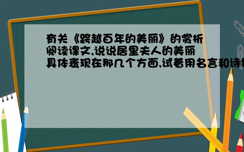 有关《跨越百年的美丽》的赏析阅读课文,说说居里夫人的美丽具体表现在那几个方面,试着用名言和诗句来概括这份美丽