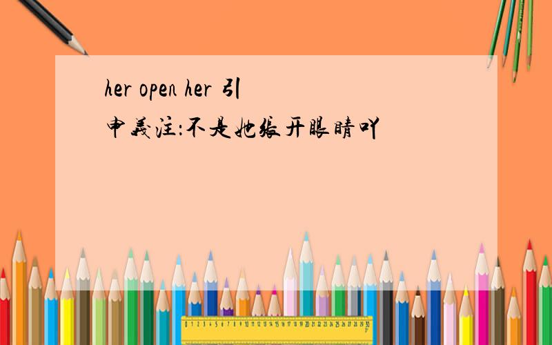 her open her 引申义注：不是她张开眼睛吖