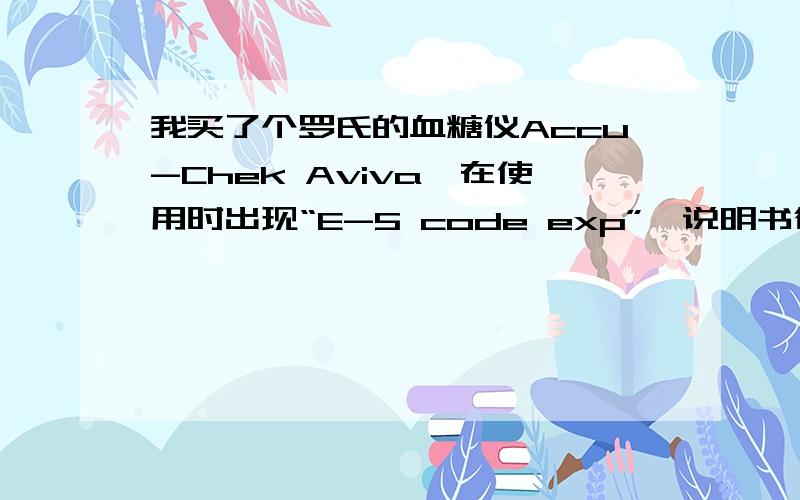 我买了个罗氏的血糖仪Accu-Chek Aviva,在使用时出现“E-5 code exp”,说明书德文的,不懂