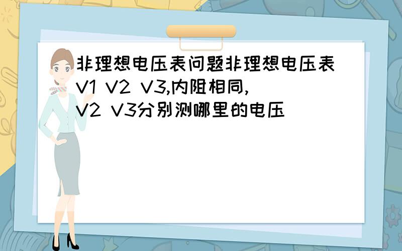 非理想电压表问题非理想电压表V1 V2 V3,内阻相同,V2 V3分别测哪里的电压