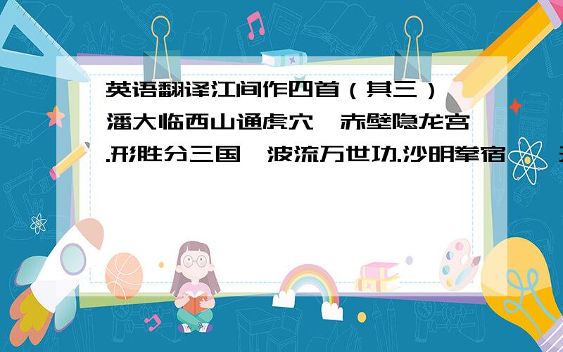 英语翻译江间作四首（其三） 潘大临西山通虎穴,赤壁隐龙宫.形胜分三国,波流万世功.沙明拳宿鹭,天阔退飞鸿.最羡渔竿客,归船雨打蓬.