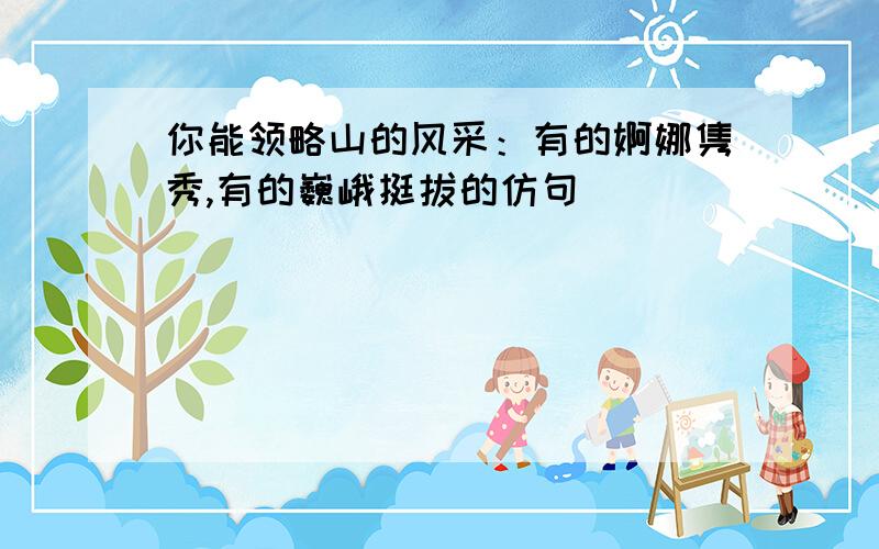 你能领略山的风采：有的婀娜隽秀,有的巍峨挺拔的仿句