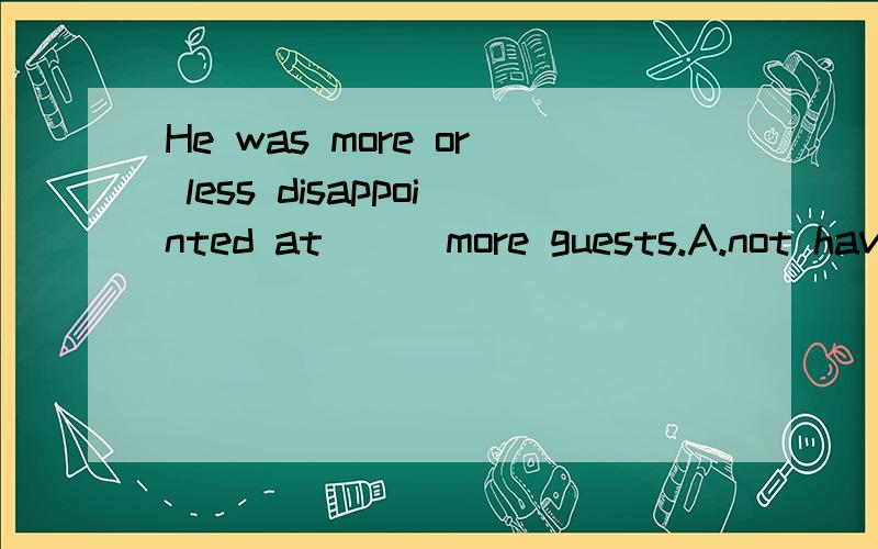 He was more or less disappointed at __ more guests.A.not having B.there not having C.not having been D.there not having been选哪个?为什么?