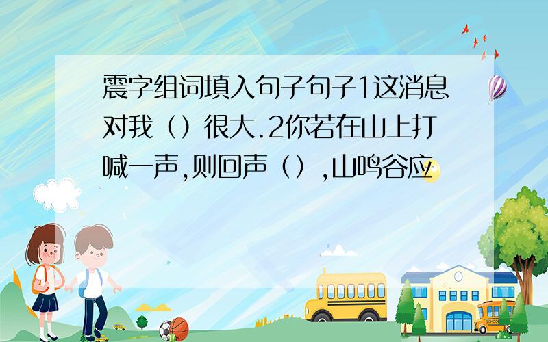 震字组词填入句子句子1这消息对我（）很大.2你若在山上打喊一声,则回声（）,山鸣谷应