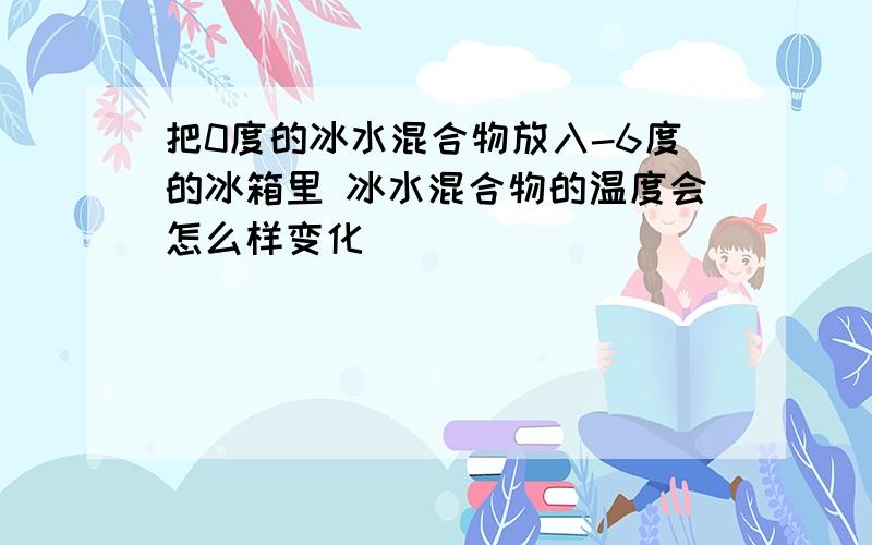 把0度的冰水混合物放入-6度的冰箱里 冰水混合物的温度会怎么样变化