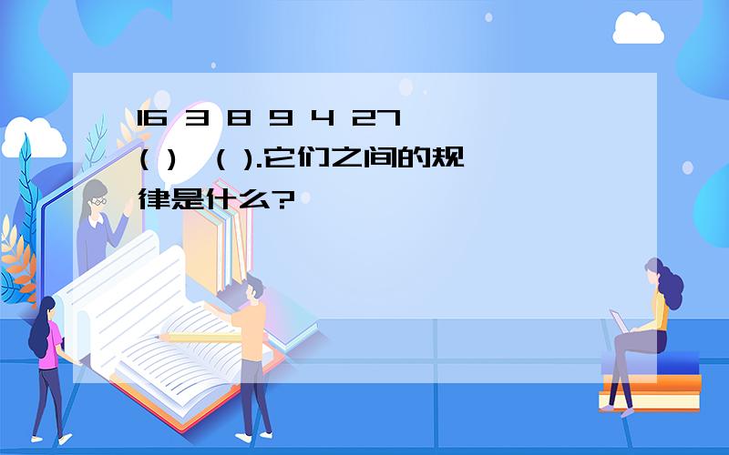 16 3 8 9 4 27 ( ),( ).它们之间的规律是什么?