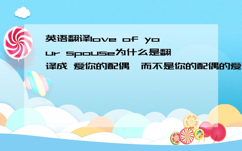 英语翻译love of your spouse为什么是翻译成 爱你的配偶,而不是你的配偶的爱呢?