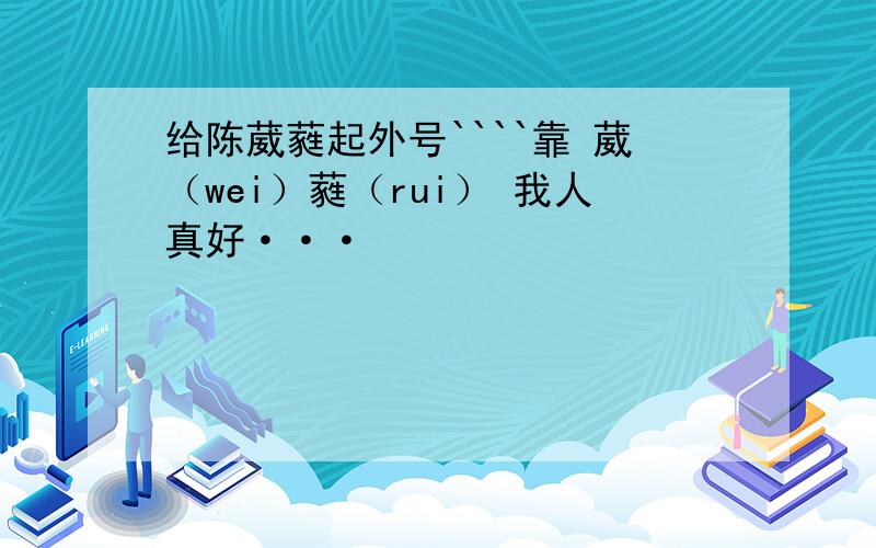 给陈葳蕤起外号````靠 葳（wei）蕤（rui） 我人真好···