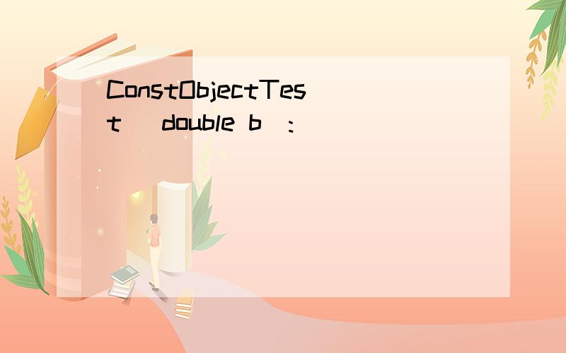 ConstObjectTest （double b）: