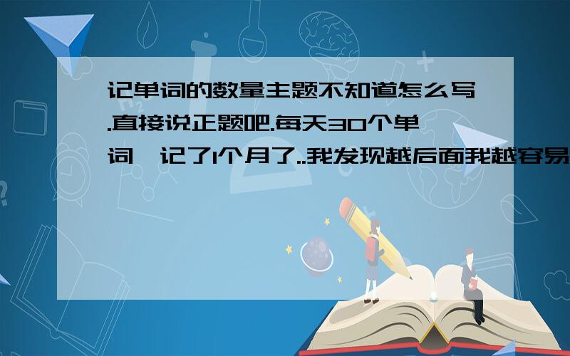 记单词的数量主题不知道怎么写.直接说正题吧.每天30个单词,记了1个月了..我发现越后面我越容易忘词...感觉以前记得的事(不是单词)都慢慢忘了(比如一些成语什么的),就感觉大脑很鼓,此时