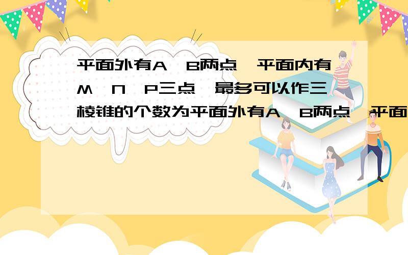 平面外有A,B两点,平面内有M,N,P三点,最多可以作三棱锥的个数为平面外有A,B两点,平面内有M,N,P三点,以这些点为顶点,最多可以作三棱锥的个数为?5个,为什么?