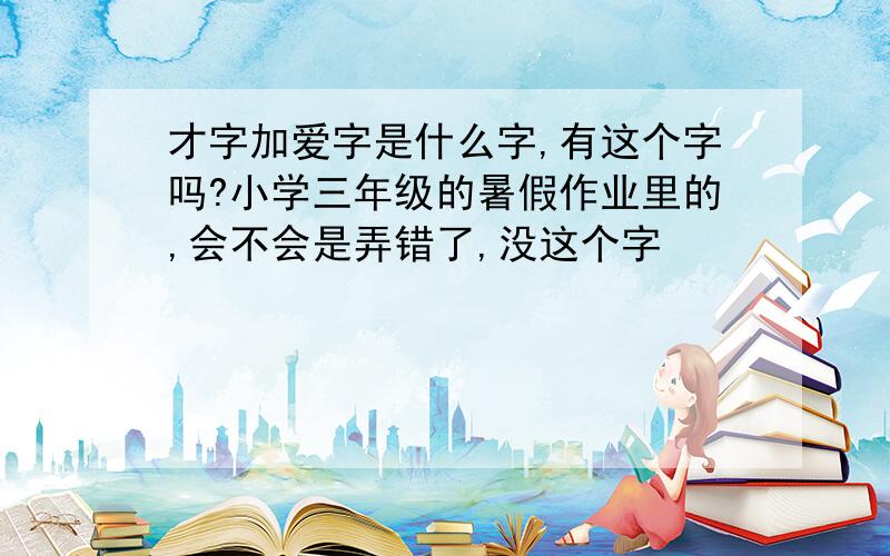 才字加爱字是什么字,有这个字吗?小学三年级的暑假作业里的,会不会是弄错了,没这个字