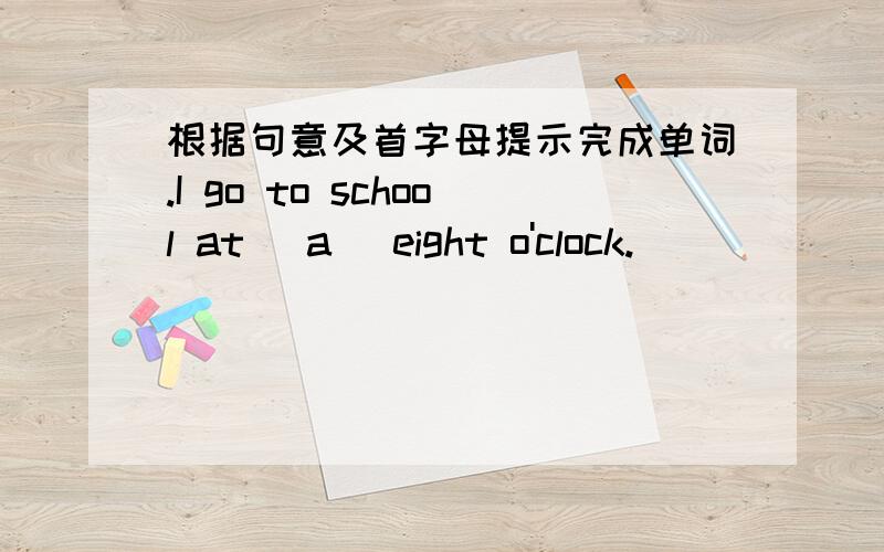 根据句意及首字母提示完成单词.I go to school at (a )eight o'clock.