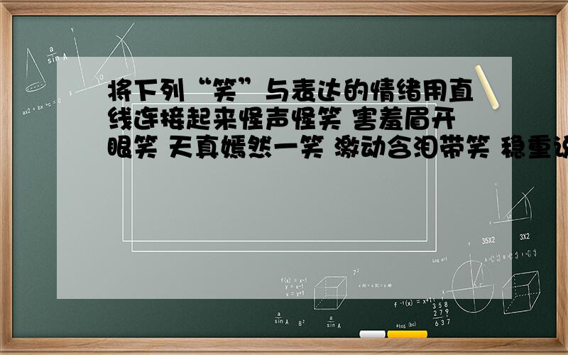 将下列“笑”与表达的情绪用直线连接起来怪声怪笑 害羞眉开眼笑 天真嫣然一笑 激动含泪带笑 稳重说笑就笑 得意掩面而笑 发疯吐舌逗笑 熟悉